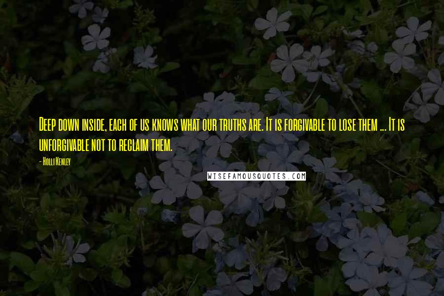 Holli Kenley Quotes: Deep down inside, each of us knows what our truths are. It is forgivable to lose them ... It is unforgivable not to reclaim them.