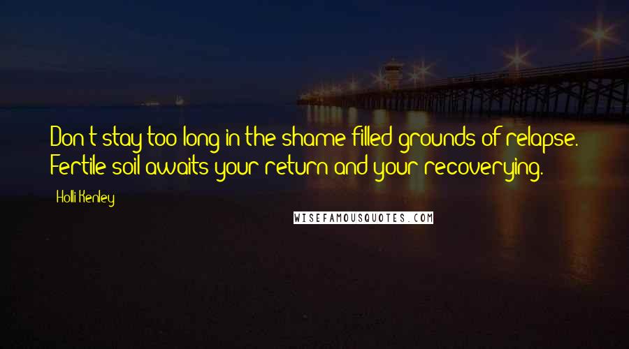 Holli Kenley Quotes: Don't stay too long in the shame-filled grounds of relapse. Fertile soil awaits your return and your recoverying.