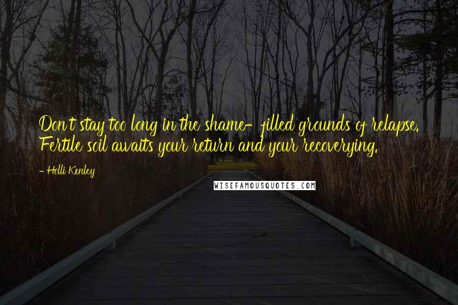 Holli Kenley Quotes: Don't stay too long in the shame-filled grounds of relapse. Fertile soil awaits your return and your recoverying.