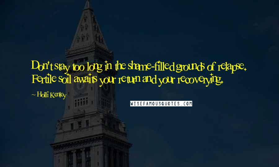 Holli Kenley Quotes: Don't stay too long in the shame-filled grounds of relapse. Fertile soil awaits your return and your recoverying.