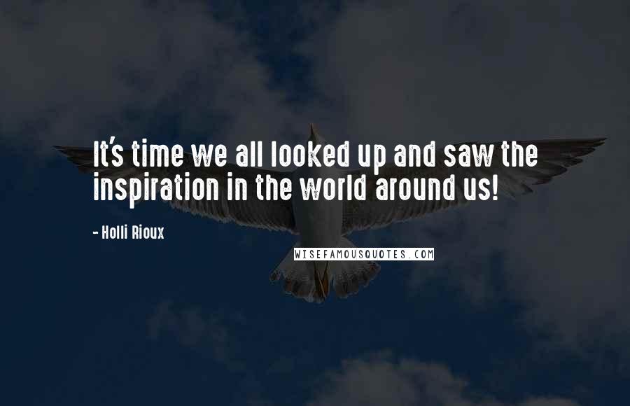 Holli Rioux Quotes: It's time we all looked up and saw the inspiration in the world around us!