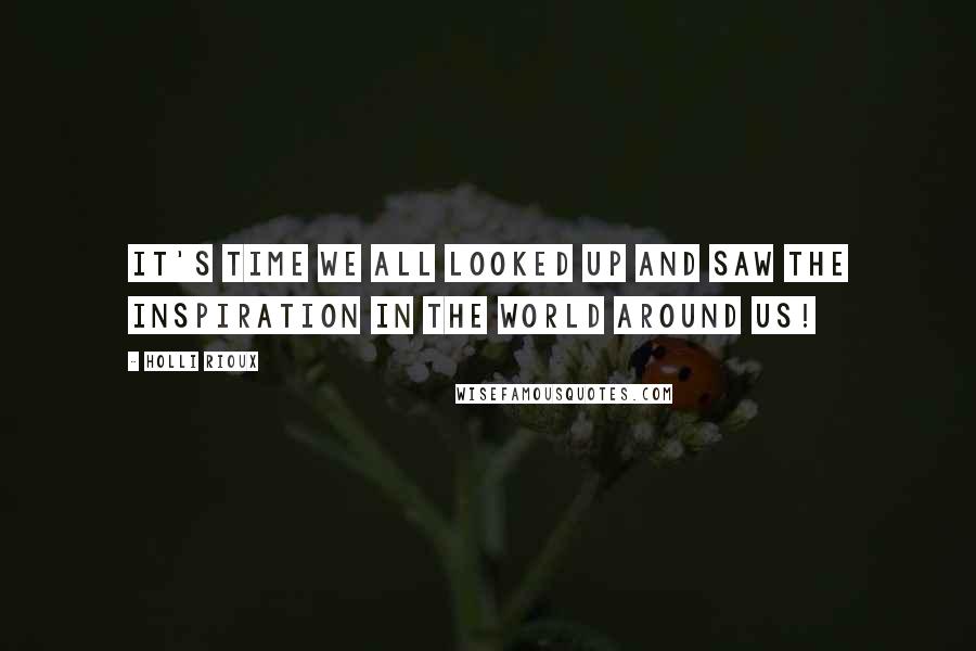 Holli Rioux Quotes: It's time we all looked up and saw the inspiration in the world around us!