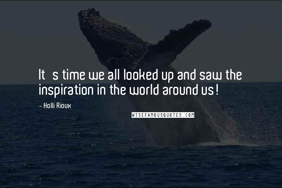 Holli Rioux Quotes: It's time we all looked up and saw the inspiration in the world around us!