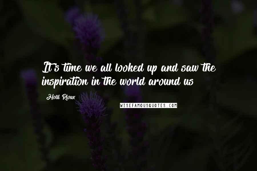 Holli Rioux Quotes: It's time we all looked up and saw the inspiration in the world around us!