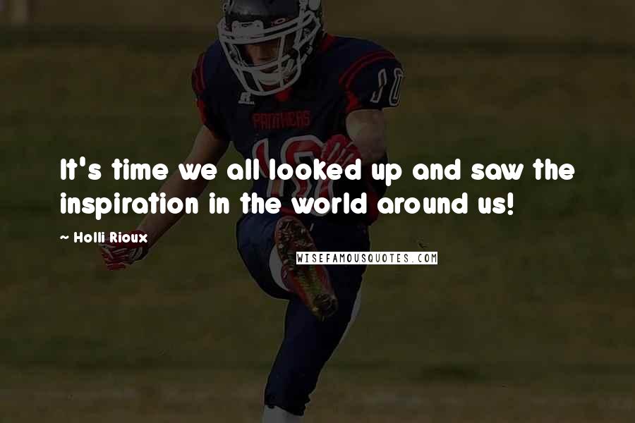 Holli Rioux Quotes: It's time we all looked up and saw the inspiration in the world around us!