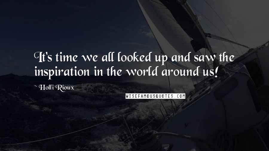 Holli Rioux Quotes: It's time we all looked up and saw the inspiration in the world around us!