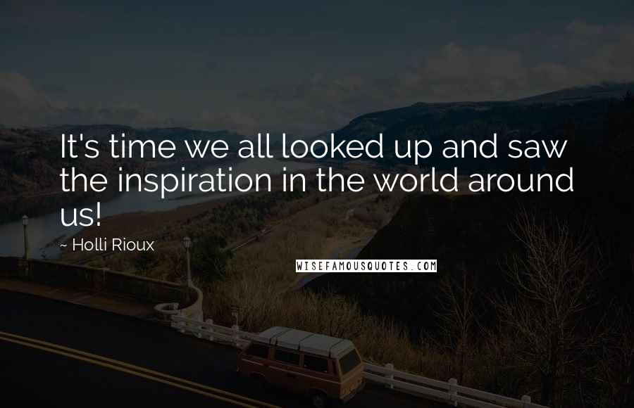 Holli Rioux Quotes: It's time we all looked up and saw the inspiration in the world around us!