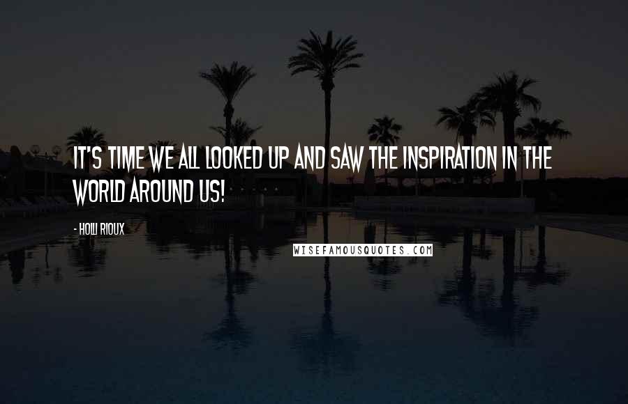 Holli Rioux Quotes: It's time we all looked up and saw the inspiration in the world around us!