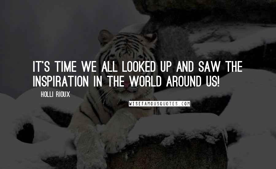 Holli Rioux Quotes: It's time we all looked up and saw the inspiration in the world around us!