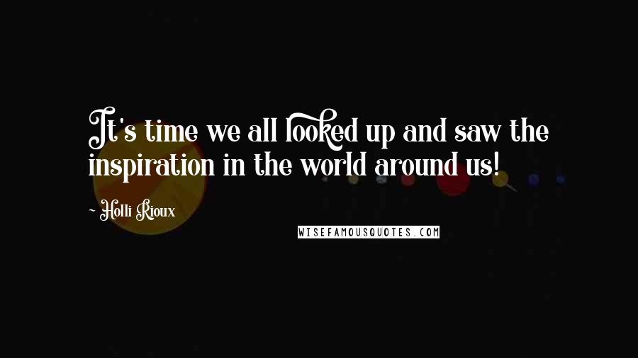 Holli Rioux Quotes: It's time we all looked up and saw the inspiration in the world around us!