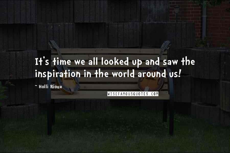 Holli Rioux Quotes: It's time we all looked up and saw the inspiration in the world around us!