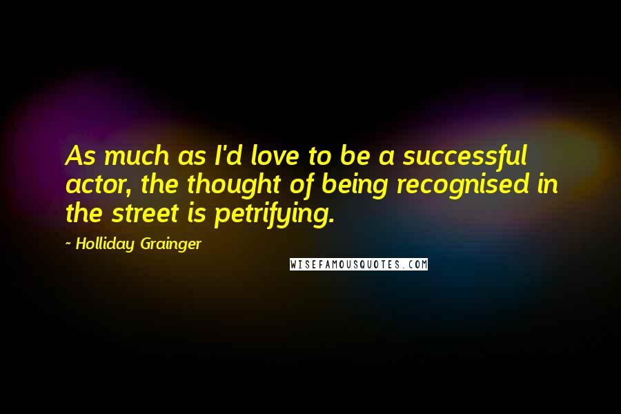 Holliday Grainger Quotes: As much as I'd love to be a successful actor, the thought of being recognised in the street is petrifying.