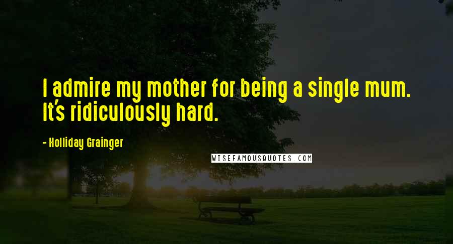 Holliday Grainger Quotes: I admire my mother for being a single mum. It's ridiculously hard.