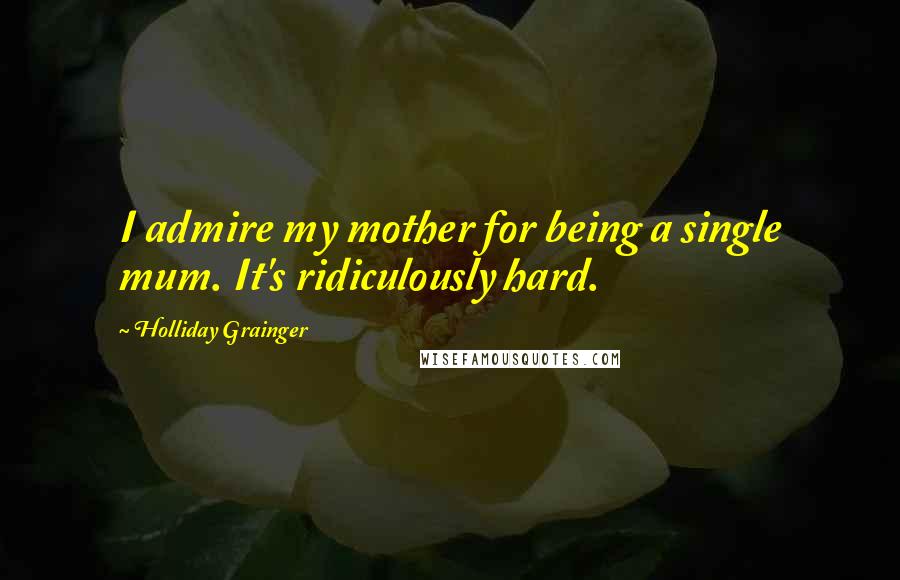 Holliday Grainger Quotes: I admire my mother for being a single mum. It's ridiculously hard.