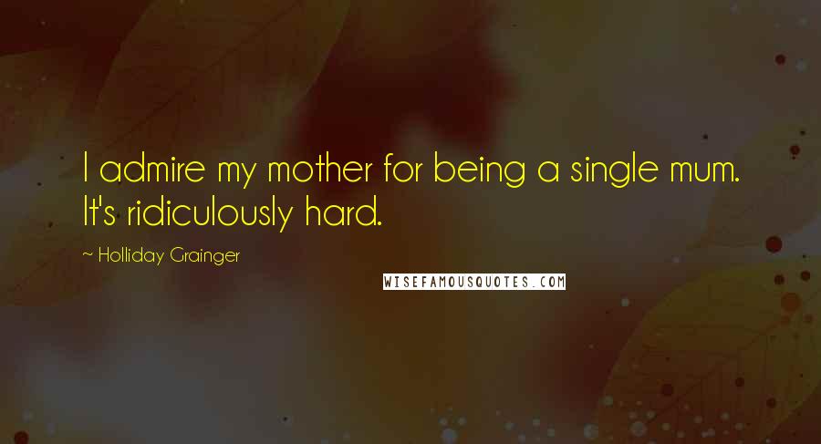 Holliday Grainger Quotes: I admire my mother for being a single mum. It's ridiculously hard.