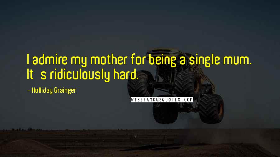 Holliday Grainger Quotes: I admire my mother for being a single mum. It's ridiculously hard.