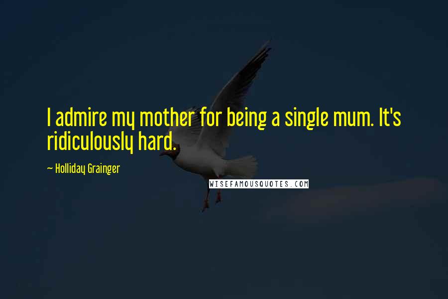 Holliday Grainger Quotes: I admire my mother for being a single mum. It's ridiculously hard.