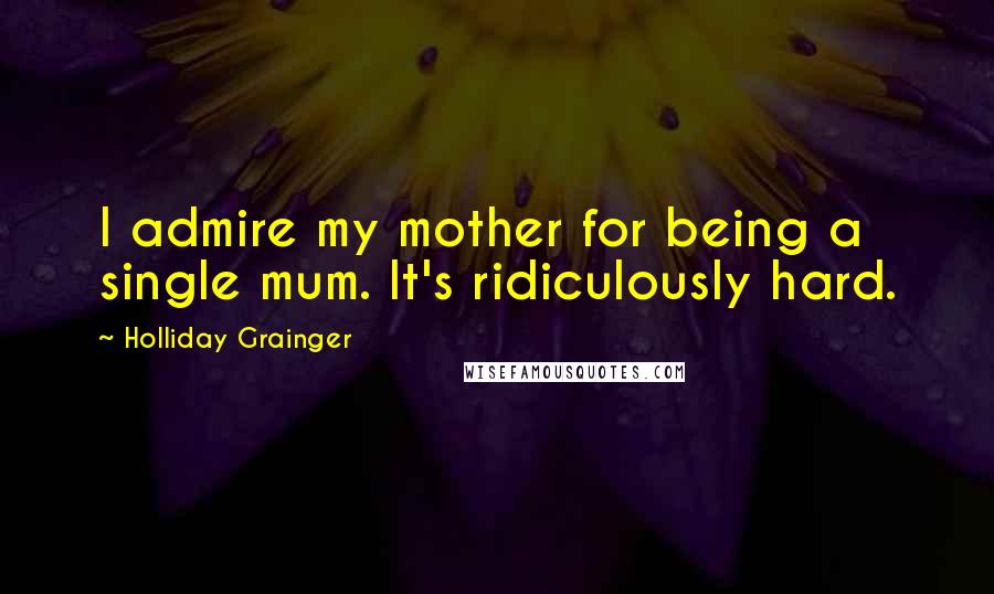 Holliday Grainger Quotes: I admire my mother for being a single mum. It's ridiculously hard.