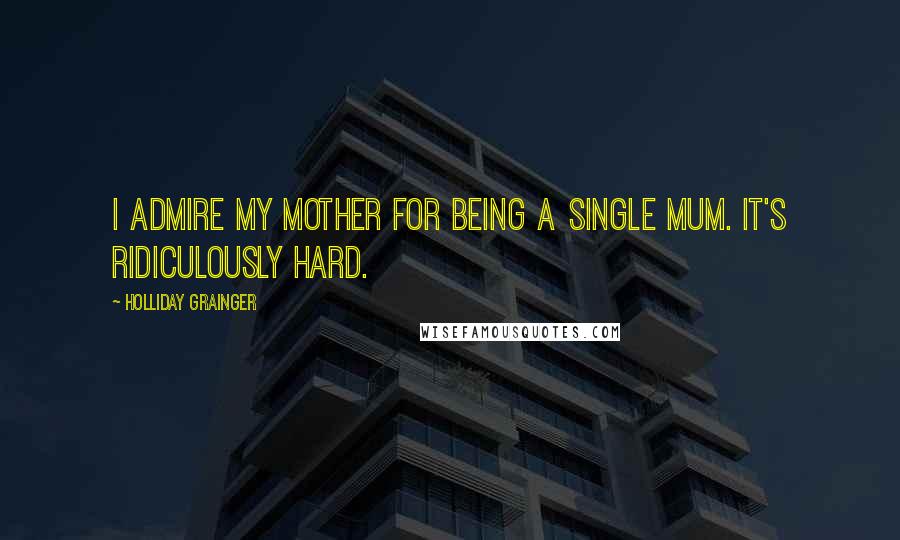 Holliday Grainger Quotes: I admire my mother for being a single mum. It's ridiculously hard.