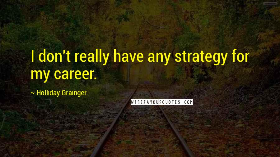 Holliday Grainger Quotes: I don't really have any strategy for my career.