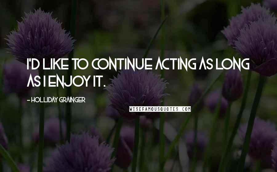 Holliday Grainger Quotes: I'd like to continue acting as long as I enjoy it.