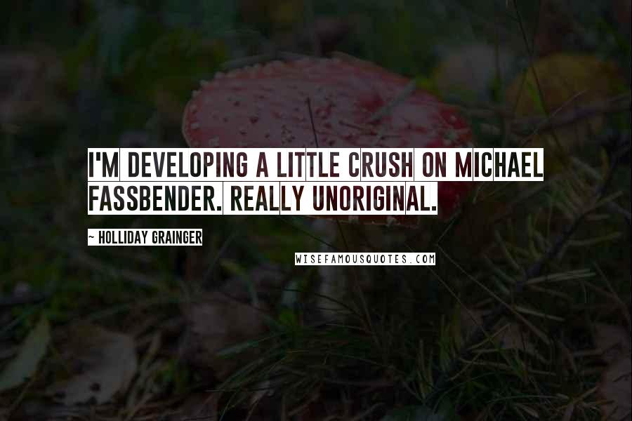 Holliday Grainger Quotes: I'm developing a little crush on Michael Fassbender. Really unoriginal.