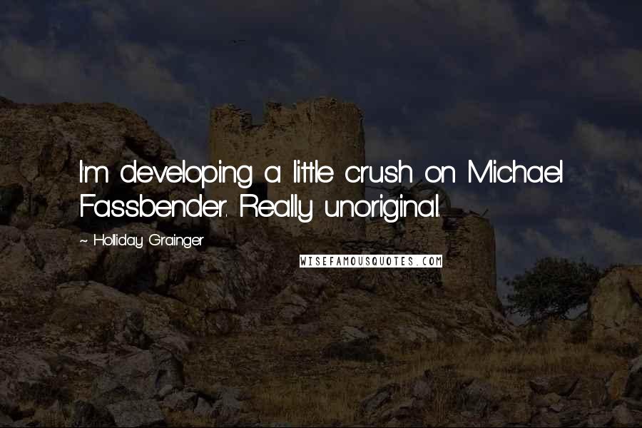 Holliday Grainger Quotes: I'm developing a little crush on Michael Fassbender. Really unoriginal.