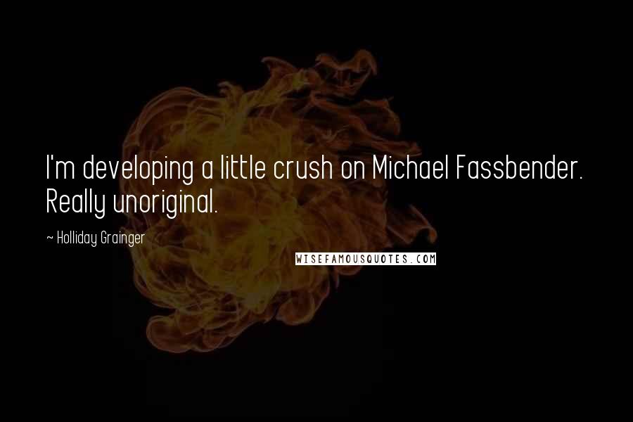 Holliday Grainger Quotes: I'm developing a little crush on Michael Fassbender. Really unoriginal.