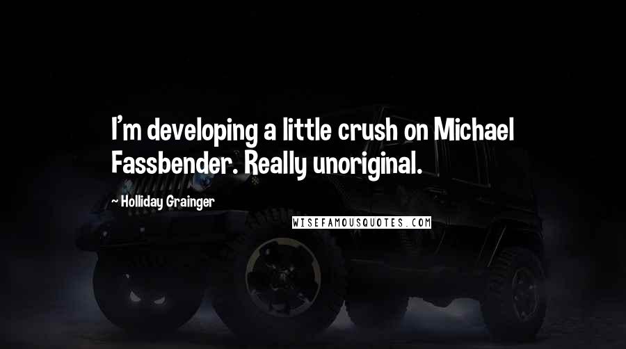 Holliday Grainger Quotes: I'm developing a little crush on Michael Fassbender. Really unoriginal.