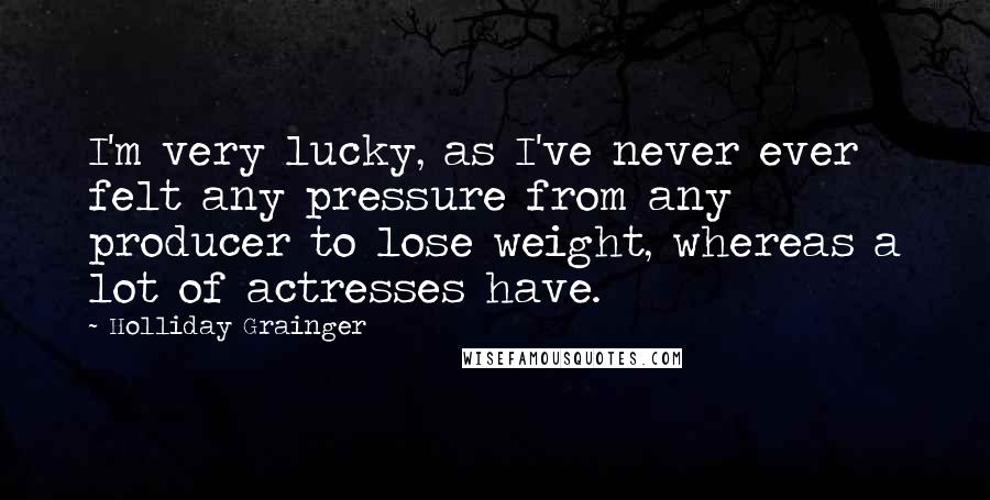 Holliday Grainger Quotes: I'm very lucky, as I've never ever felt any pressure from any producer to lose weight, whereas a lot of actresses have.