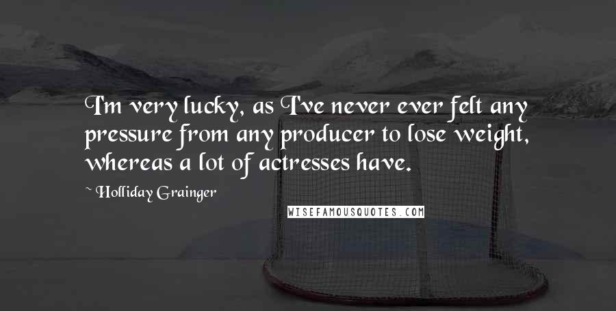 Holliday Grainger Quotes: I'm very lucky, as I've never ever felt any pressure from any producer to lose weight, whereas a lot of actresses have.