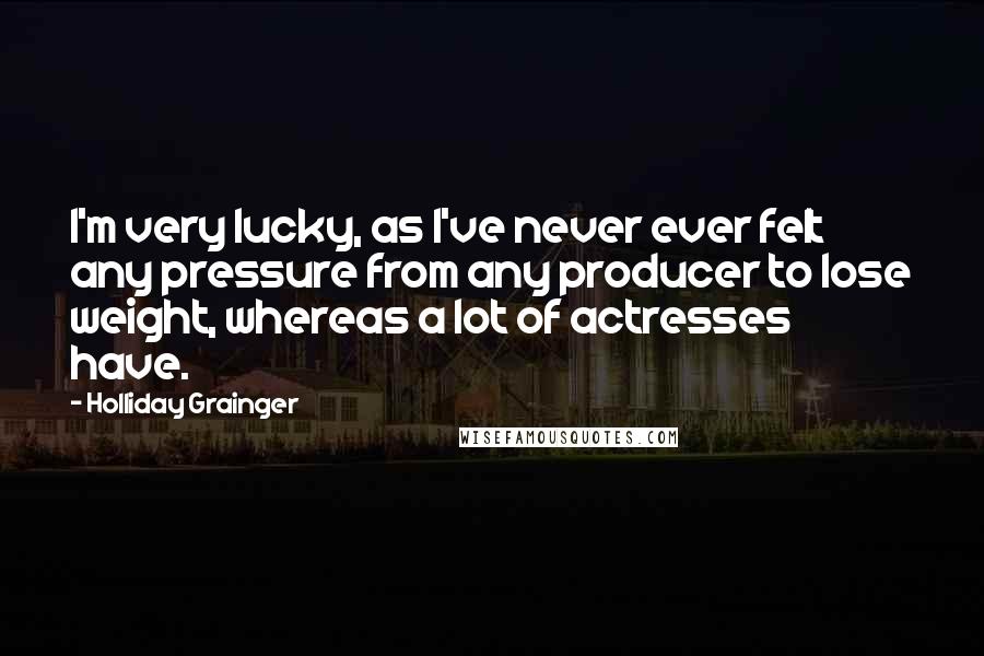 Holliday Grainger Quotes: I'm very lucky, as I've never ever felt any pressure from any producer to lose weight, whereas a lot of actresses have.