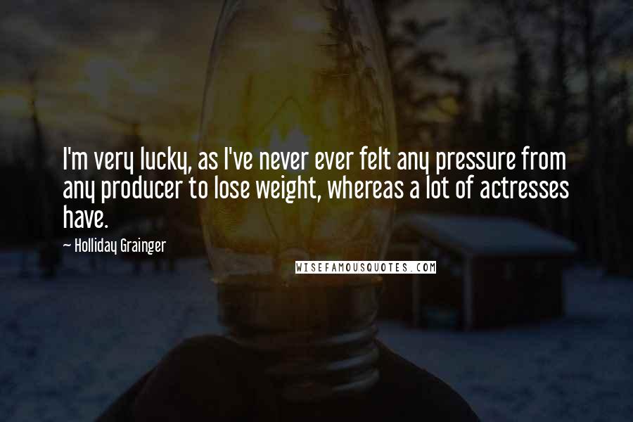 Holliday Grainger Quotes: I'm very lucky, as I've never ever felt any pressure from any producer to lose weight, whereas a lot of actresses have.