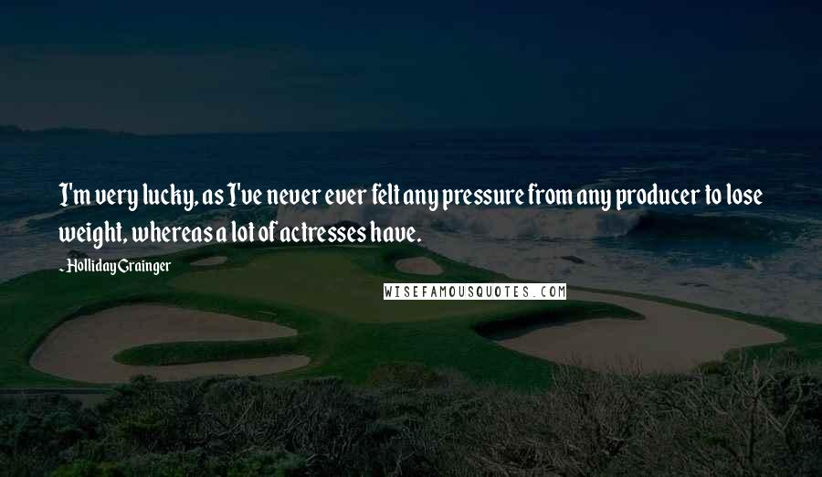 Holliday Grainger Quotes: I'm very lucky, as I've never ever felt any pressure from any producer to lose weight, whereas a lot of actresses have.
