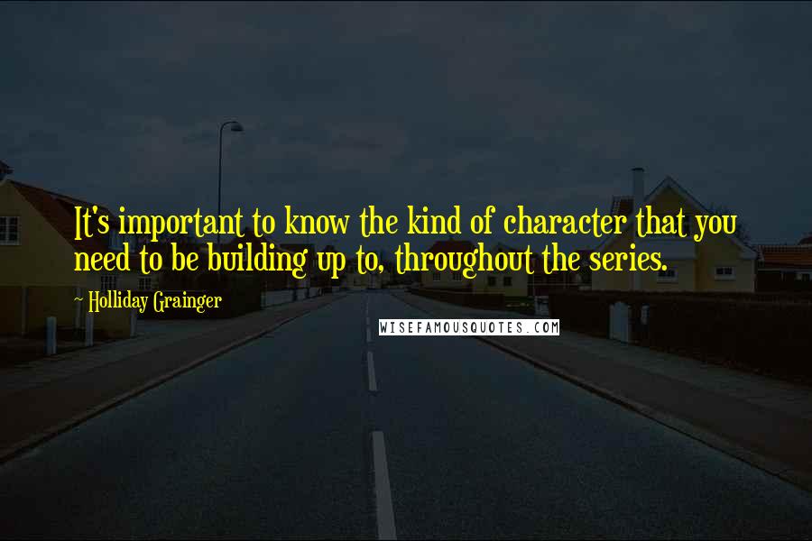 Holliday Grainger Quotes: It's important to know the kind of character that you need to be building up to, throughout the series.