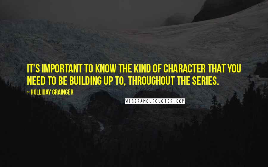 Holliday Grainger Quotes: It's important to know the kind of character that you need to be building up to, throughout the series.