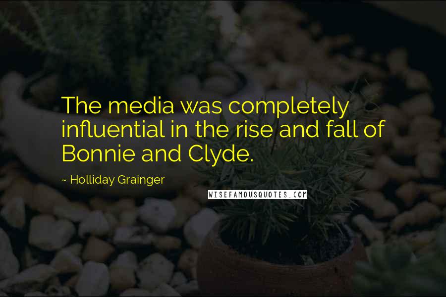Holliday Grainger Quotes: The media was completely influential in the rise and fall of Bonnie and Clyde.