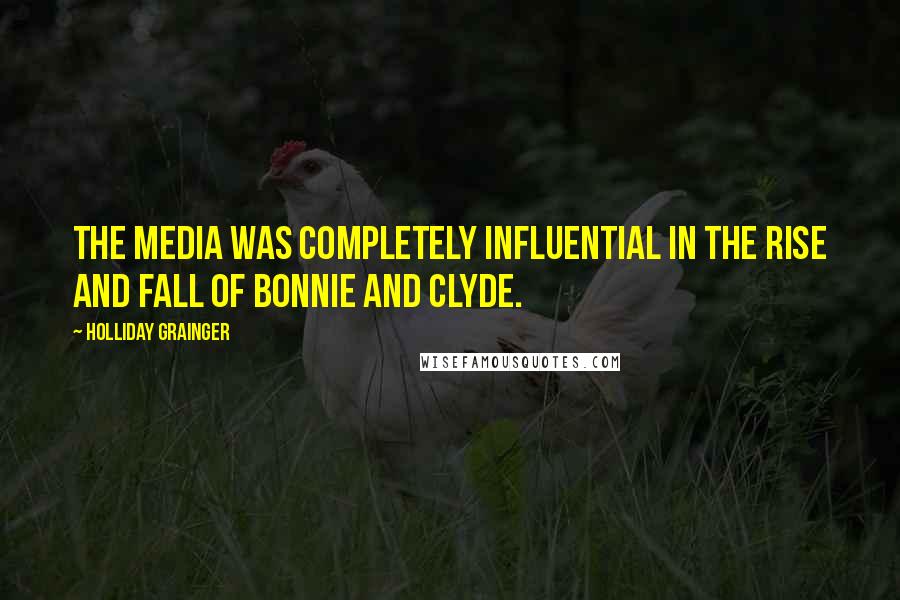 Holliday Grainger Quotes: The media was completely influential in the rise and fall of Bonnie and Clyde.