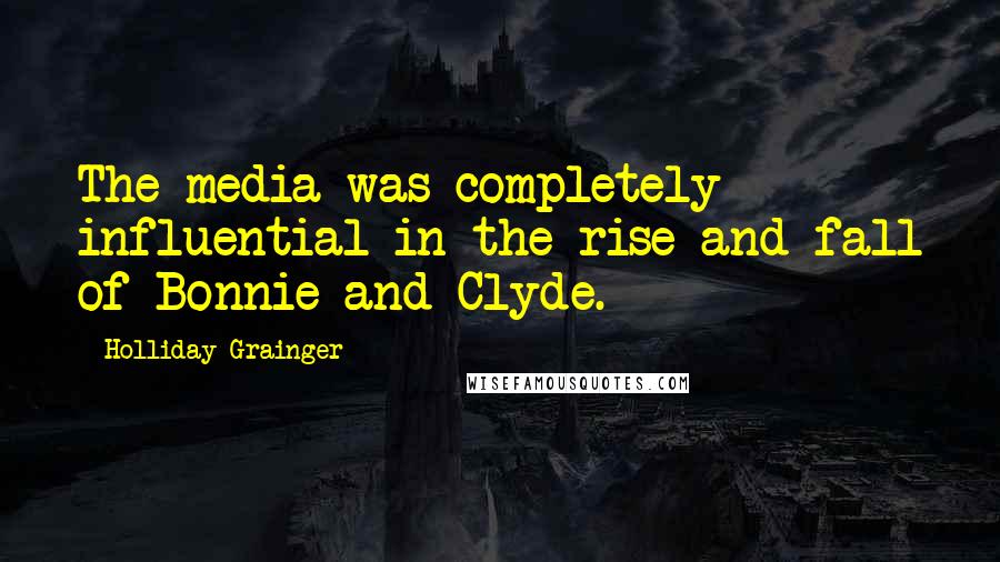 Holliday Grainger Quotes: The media was completely influential in the rise and fall of Bonnie and Clyde.