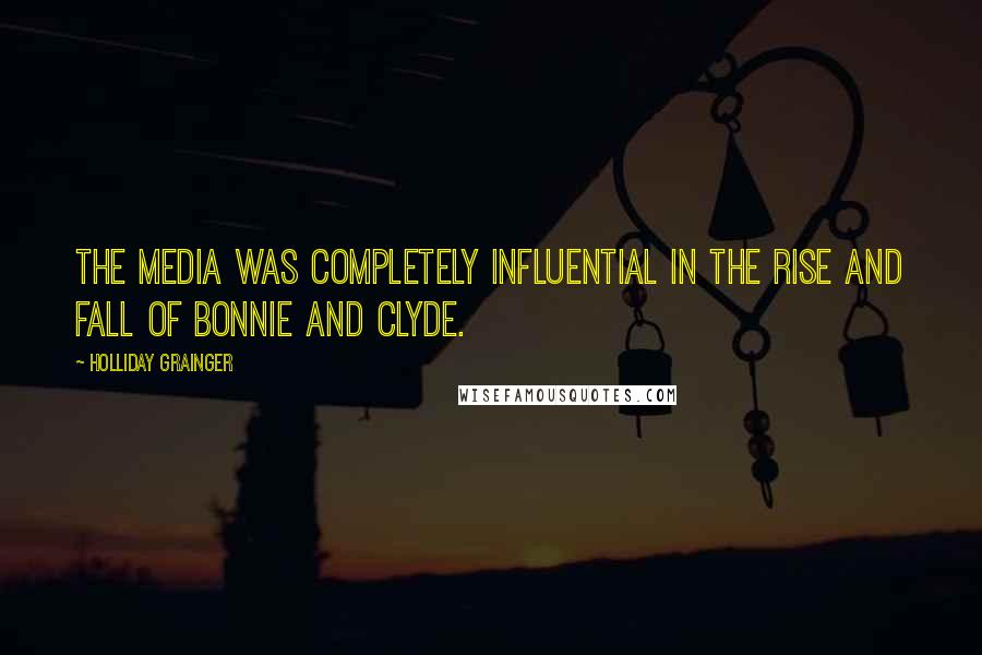 Holliday Grainger Quotes: The media was completely influential in the rise and fall of Bonnie and Clyde.