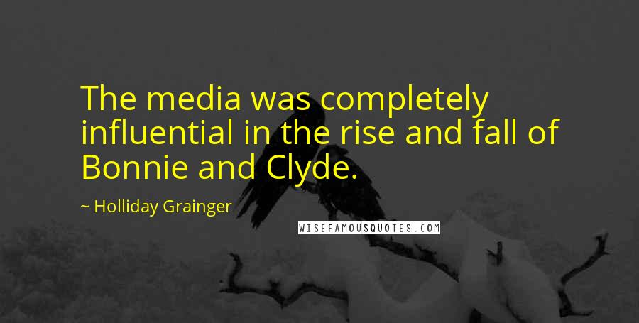 Holliday Grainger Quotes: The media was completely influential in the rise and fall of Bonnie and Clyde.