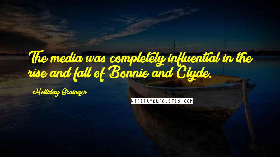 Holliday Grainger Quotes: The media was completely influential in the rise and fall of Bonnie and Clyde.