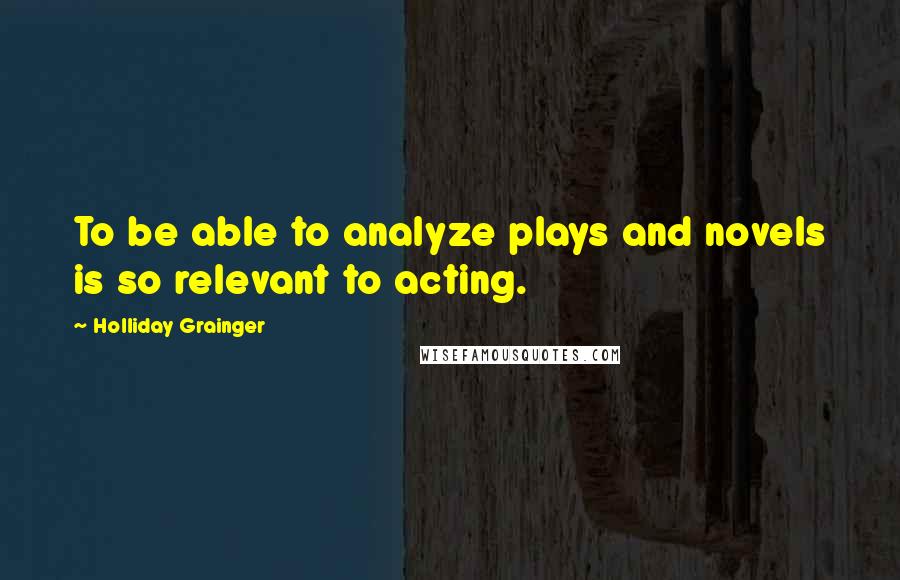 Holliday Grainger Quotes: To be able to analyze plays and novels is so relevant to acting.