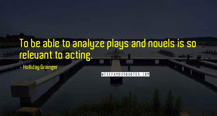 Holliday Grainger Quotes: To be able to analyze plays and novels is so relevant to acting.