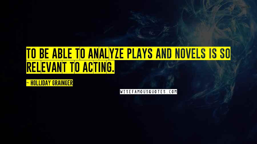 Holliday Grainger Quotes: To be able to analyze plays and novels is so relevant to acting.