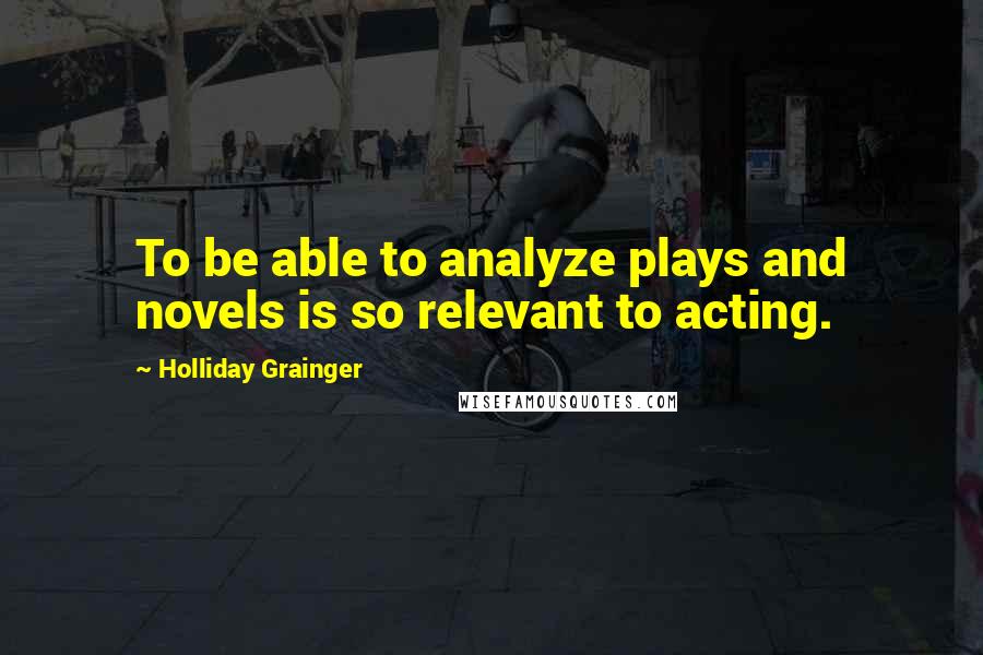 Holliday Grainger Quotes: To be able to analyze plays and novels is so relevant to acting.