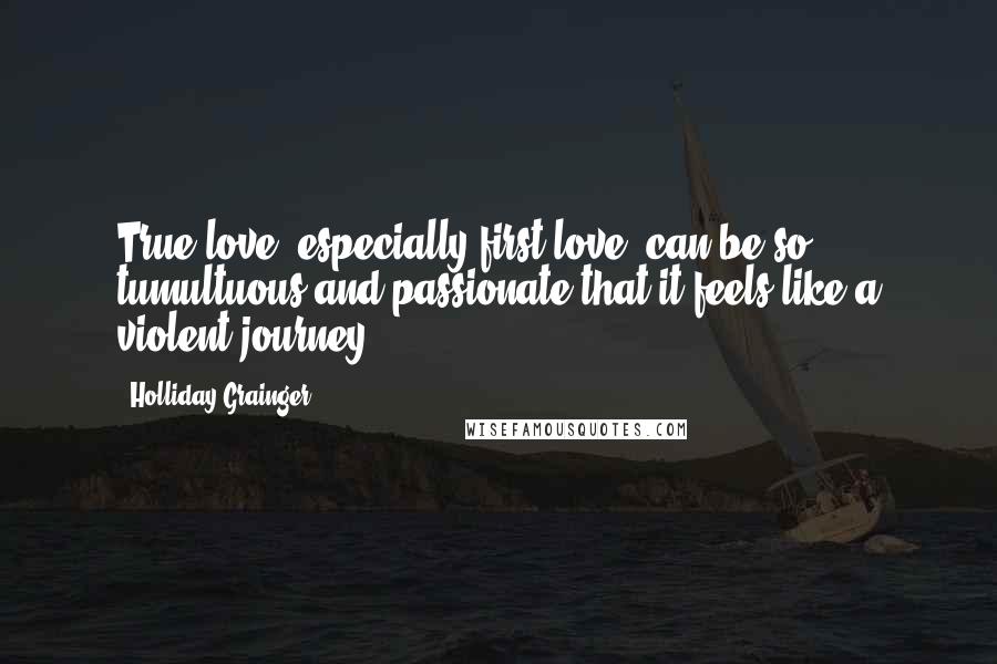 Holliday Grainger Quotes: True love, especially first love, can be so tumultuous and passionate that it feels like a violent journey.