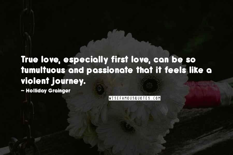 Holliday Grainger Quotes: True love, especially first love, can be so tumultuous and passionate that it feels like a violent journey.