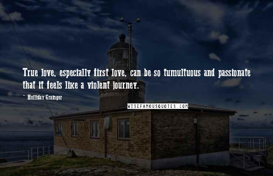 Holliday Grainger Quotes: True love, especially first love, can be so tumultuous and passionate that it feels like a violent journey.