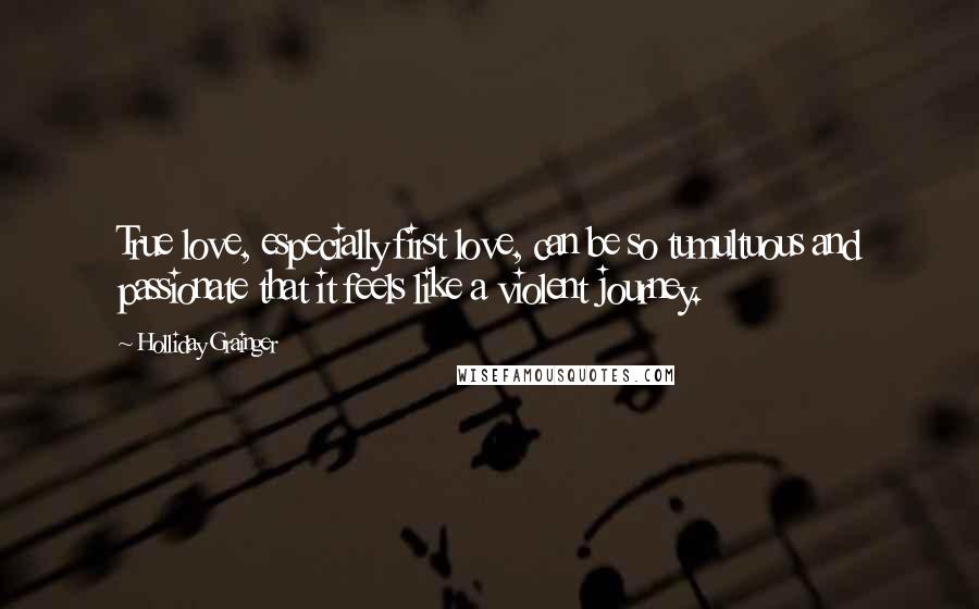 Holliday Grainger Quotes: True love, especially first love, can be so tumultuous and passionate that it feels like a violent journey.